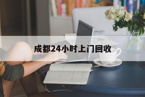 文山最新成都24小时上门回收方法分析(最方便真实的文山成都24小时上门回收废品电话方法)