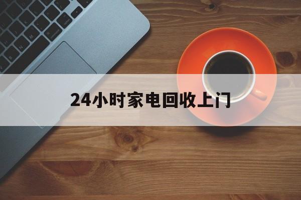 文山最新24小时家电回收上门方法分析(最方便真实的文山24小时家电回收上门电话方法)