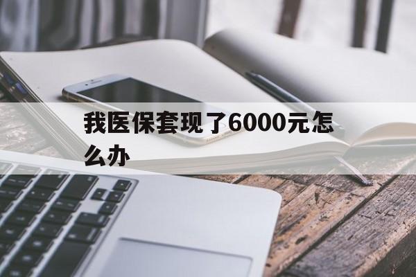 文山最新我医保套现了6000元怎么办方法分析(最方便真实的文山我医保套现了6000元怎么办理方法)